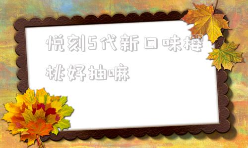 关于悦刻5代新口味樱桃好抽嘛的信息