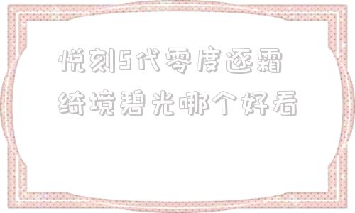 关于悦刻5代零度逐霜绮境碧光哪个好看的信息